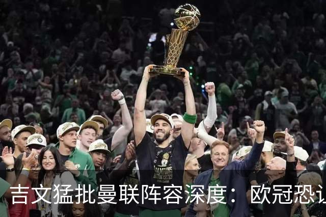 吉文猛批曼联阵容深度：欧冠恐让红魔不堪重负