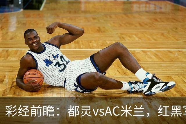 彩经前瞻：都灵vsAC米兰，红黑军团预计迎来开门红