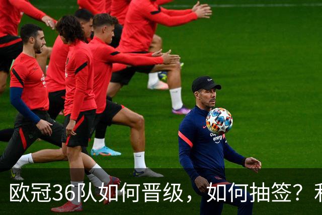 欧冠36队如何晋级，如何抽签？利物浦和皇马，触发一项新规则