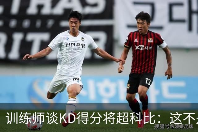 训练师谈KD得分将超科比：这不是他的目标 他出手更少只追求效率