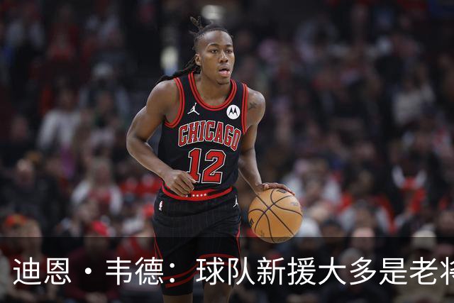 迪恩·韦德：球队新援大多是老将经验丰富 我认为磨合期不会太长