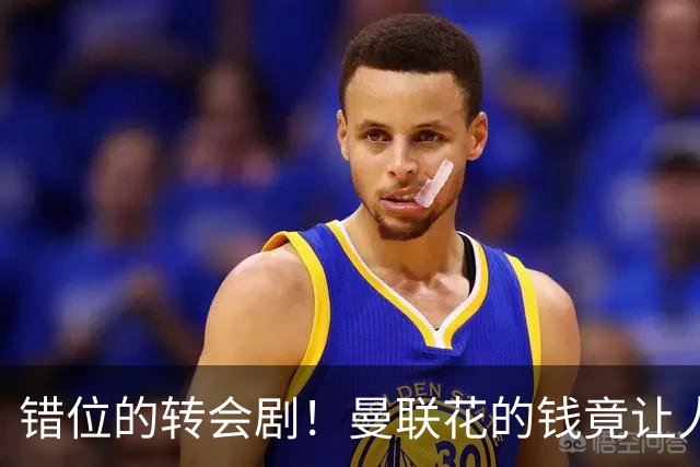 错位的转会剧！曼联花的钱竟让人想笑