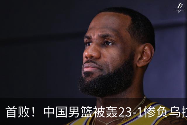 首败！中国男篮被轰23-1惨负乌拉圭 赵嘉义17分赵继伟复出2分