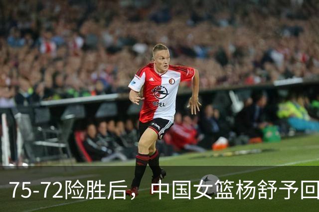 75-72险胜后，中国女篮杨舒予回应，美国媒体点评，法国媒体发声