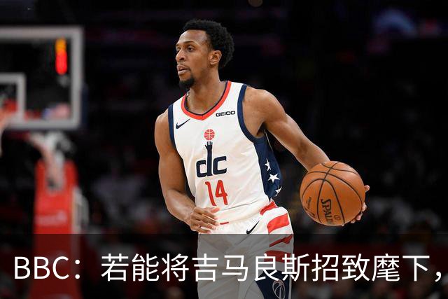 BBC：若能将吉马良斯招致麾下，阿森纳将迎来一位天生的领袖